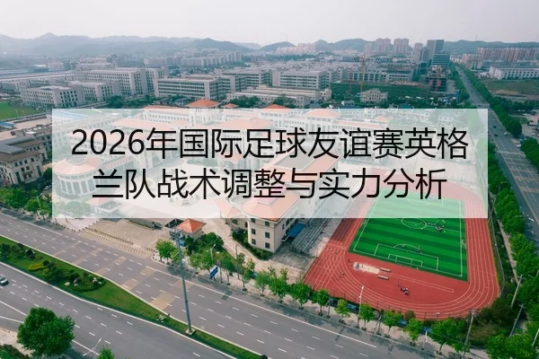 2026年国际足球友谊赛英格兰队战术调整与实力分析