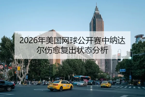 2026年美国网球公开赛中纳达尔伤愈复出状态分析