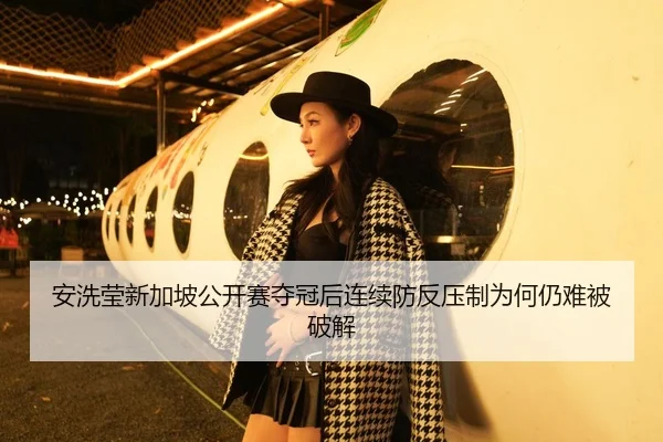 安洗莹新加坡公开赛夺冠后连续防反压制为何仍难被破解