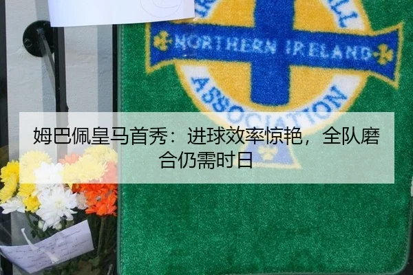 姆巴佩皇马首秀：进球效率惊艳，全队磨合仍需时日