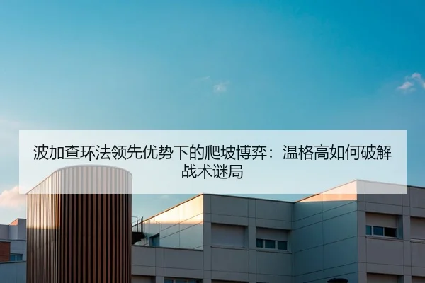 波加查环法领先优势下的爬坡博弈：温格高如何破解战术谜局