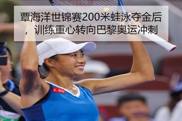 覃海洋世锦赛200米蛙泳夺金后，训练重心转向巴黎奥运冲刺