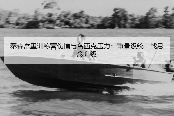 泰森富里训练营伤情与乌西克压力：重量级统一战悬念升级