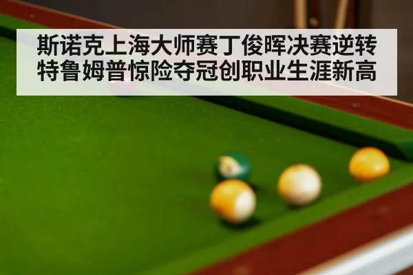 斯诺克上海大师赛丁俊晖决赛逆转特鲁姆普惊险夺冠创职业生涯新高