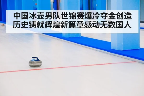 中国冰壶男队世锦赛爆冷夺金创造历史铸就辉煌新篇章感动无数国人