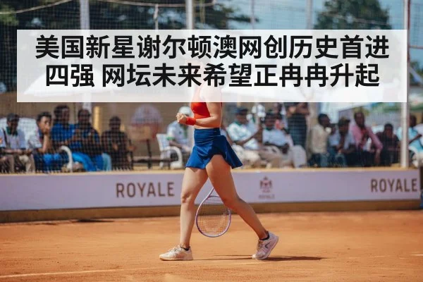美国新星谢尔顿澳网创历史首进四强 网坛未来希望正冉冉升起