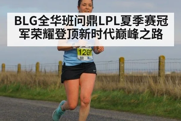 BLG全华班问鼎LPL夏季赛冠军荣耀登顶新时代巅峰之路